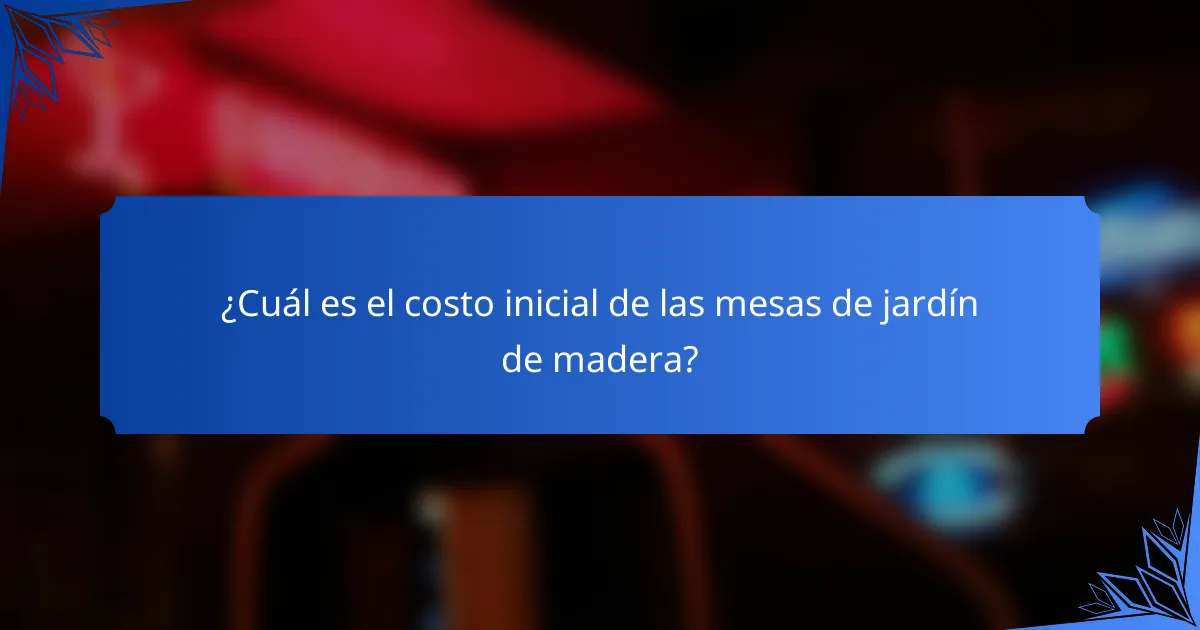 ¿Cuál es el costo inicial de las mesas de jardín de madera?