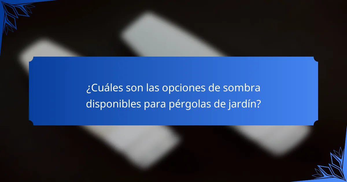 ¿Cuáles son las opciones de sombra disponibles para pérgolas de jardín?