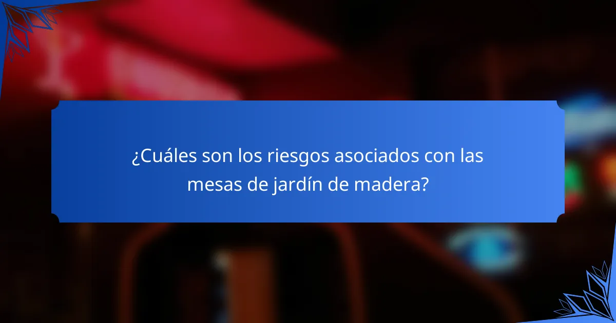 ¿Cuáles son los riesgos asociados con las mesas de jardín de madera?