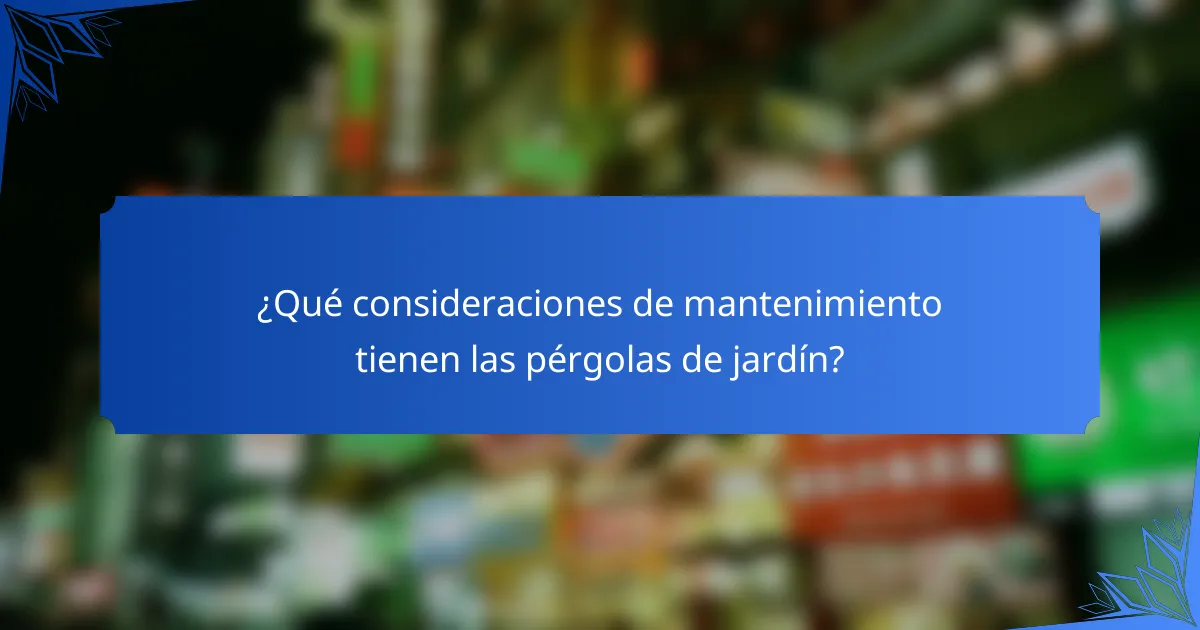 ¿Qué consideraciones de mantenimiento tienen las pérgolas de jardín?
