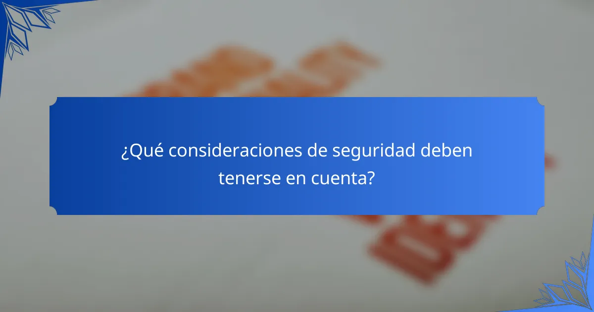 ¿Qué consideraciones de seguridad deben tenerse en cuenta?