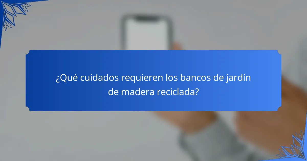 ¿Qué cuidados requieren los bancos de jardín de madera reciclada?