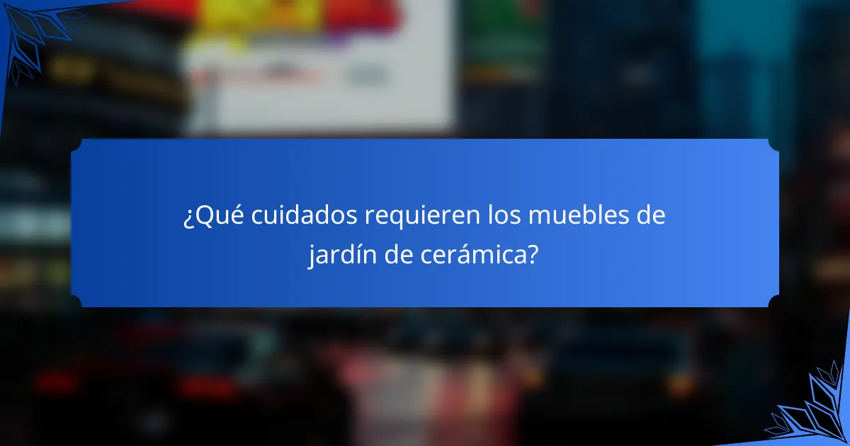 ¿Qué cuidados requieren los muebles de jardín de cerámica?