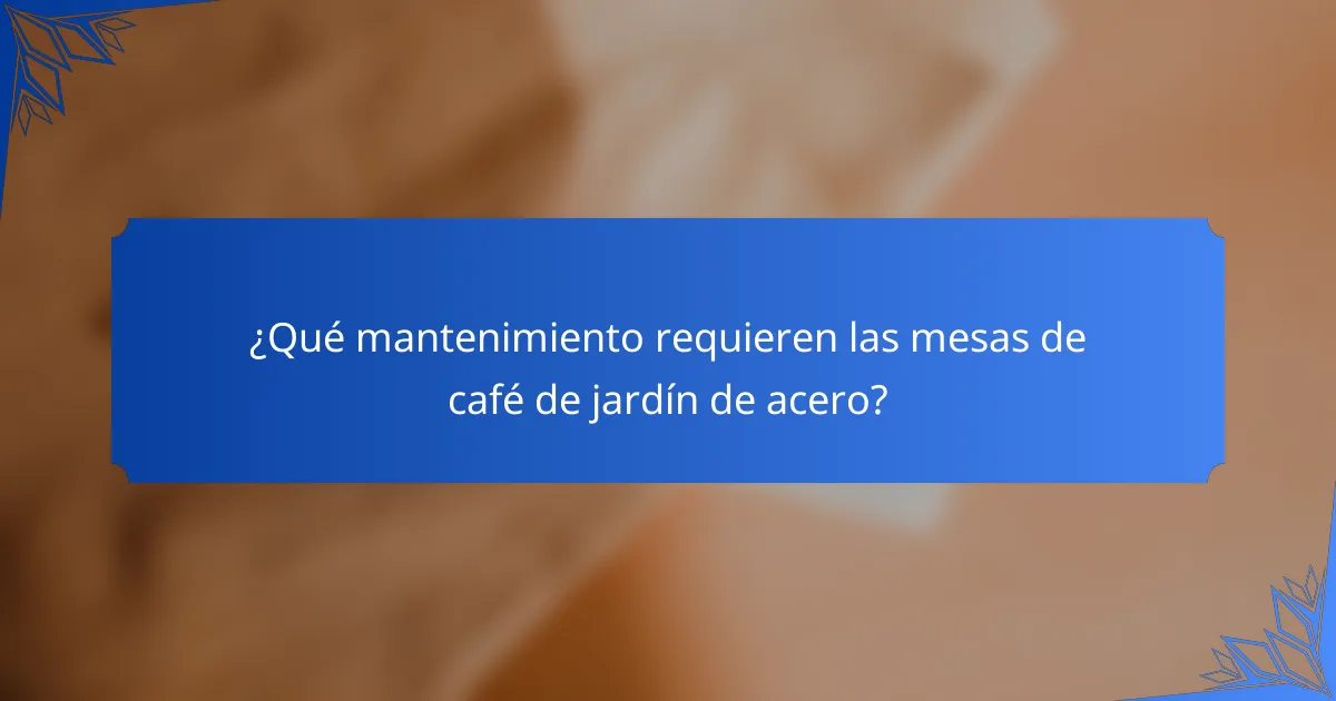 ¿Qué mantenimiento requieren las mesas de café de jardín de acero?