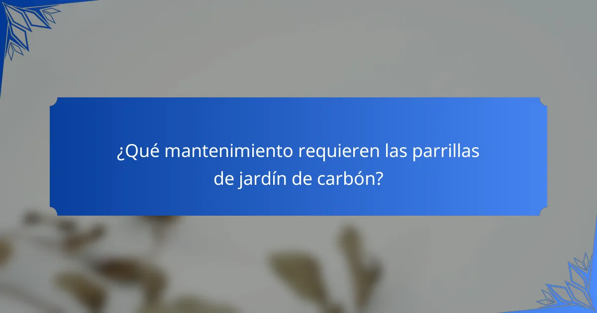 ¿Qué mantenimiento requieren las parrillas de jardín de carbón?