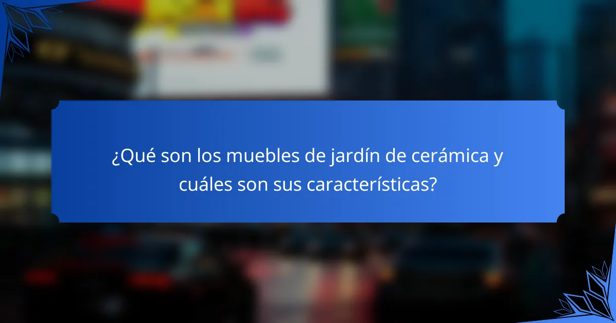 ¿Qué son los muebles de jardín de cerámica y cuáles son sus características?